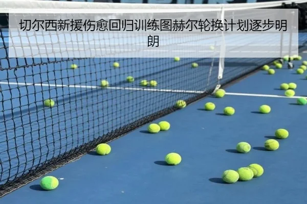 切尔西新援伤愈回归训练图赫尔轮换计划逐步明朗