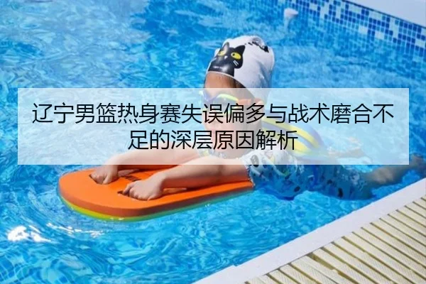 辽宁男篮热身赛失误偏多与战术磨合不足的深层原因解析